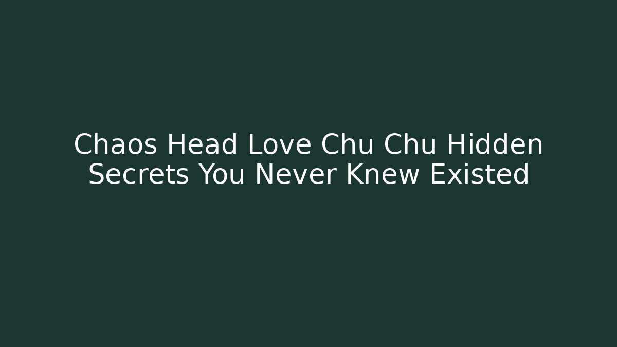 Chaos Head Love Chu Chu Hidden Secrets You Never Knew Existed