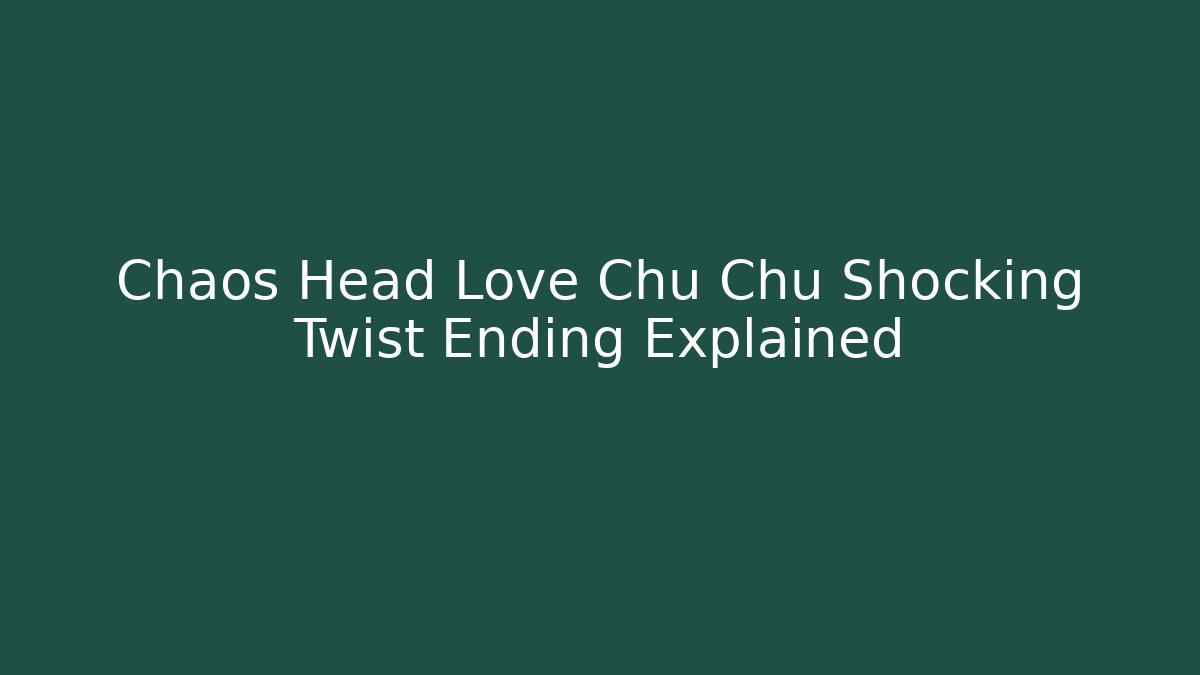 Chaos Head Love Chu Chu Shocking Twist Ending Explained