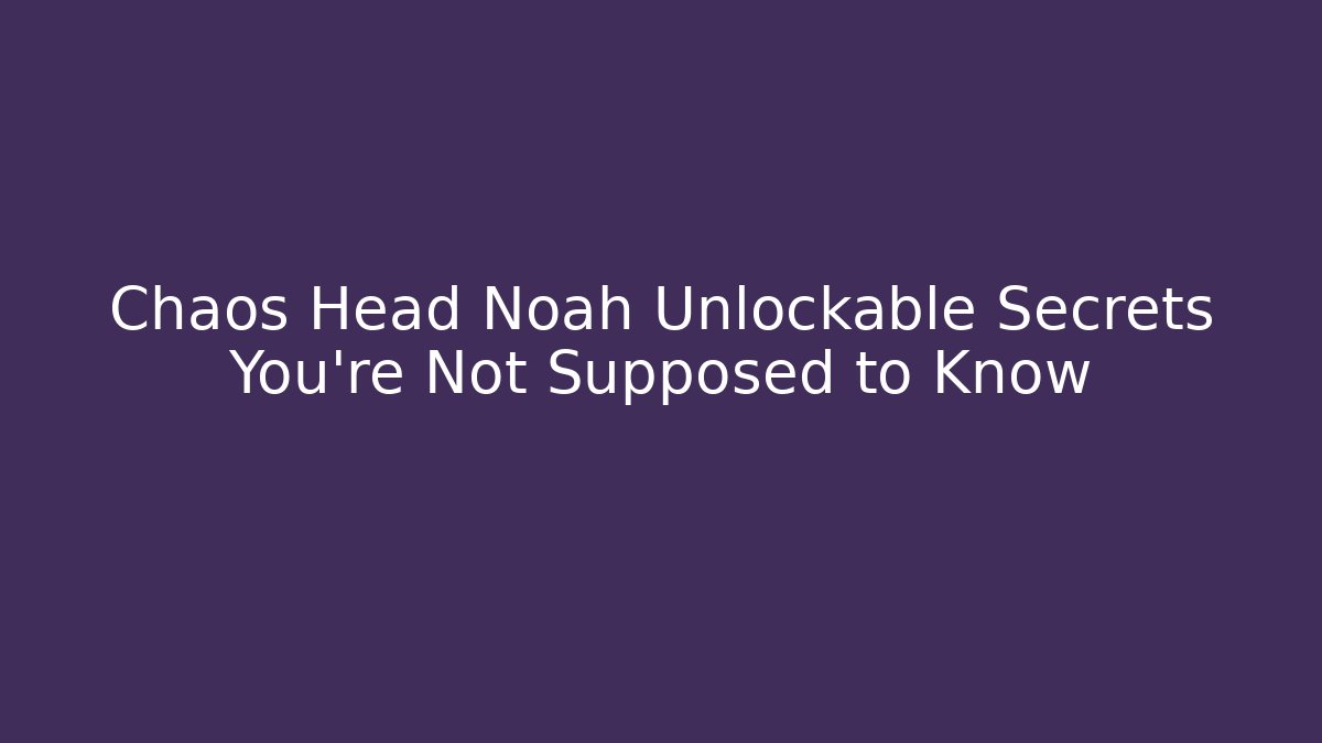 Chaos Head Noah Unlockable Secrets You're Not Supposed to Know