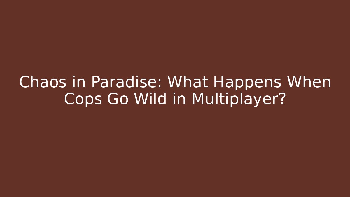 Chaos in Paradise: What Happens When Cops Go Wild in Multiplayer?