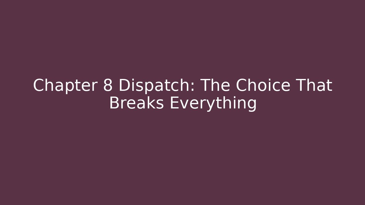 Chapter 8 Dispatch: The Choice That Breaks Everything