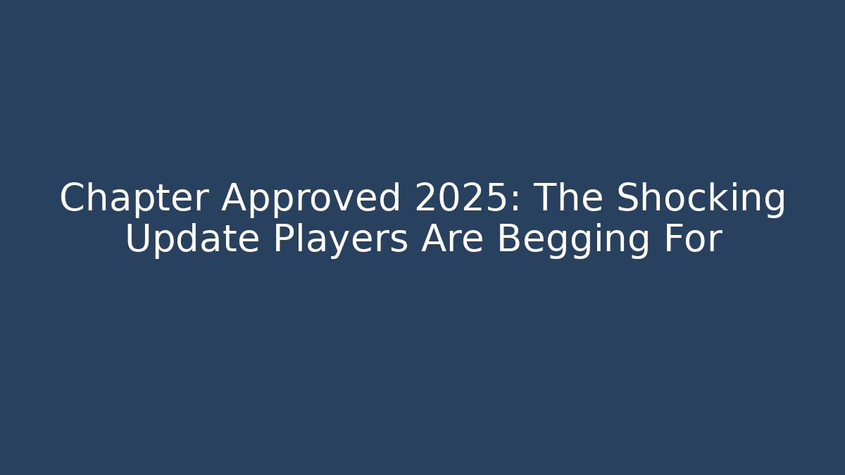 Chapter Approved 2025: The Shocking Update Players Are Begging For