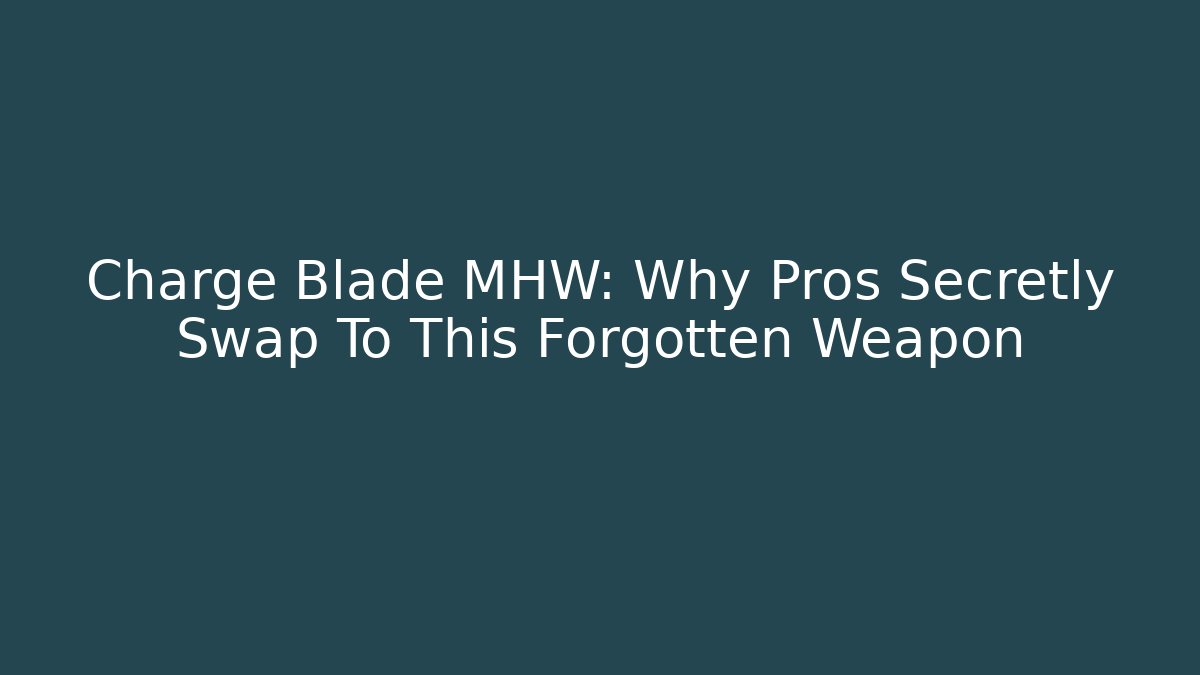 Charge Blade MHW: Why Pros Secretly Swap To This Forgotten Weapon