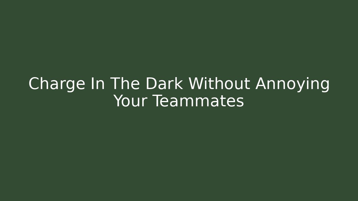 Charge In The Dark Without Annoying Your Teammates