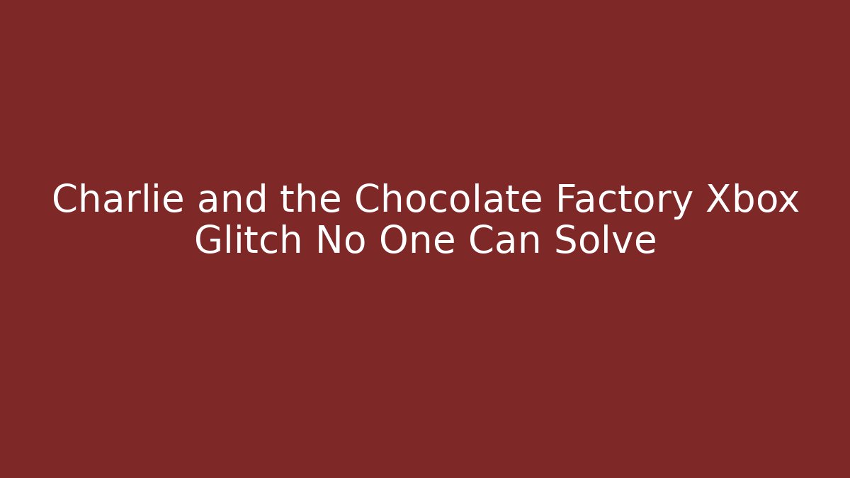 Charlie and the Chocolate Factory Xbox Glitch No One Can Solve