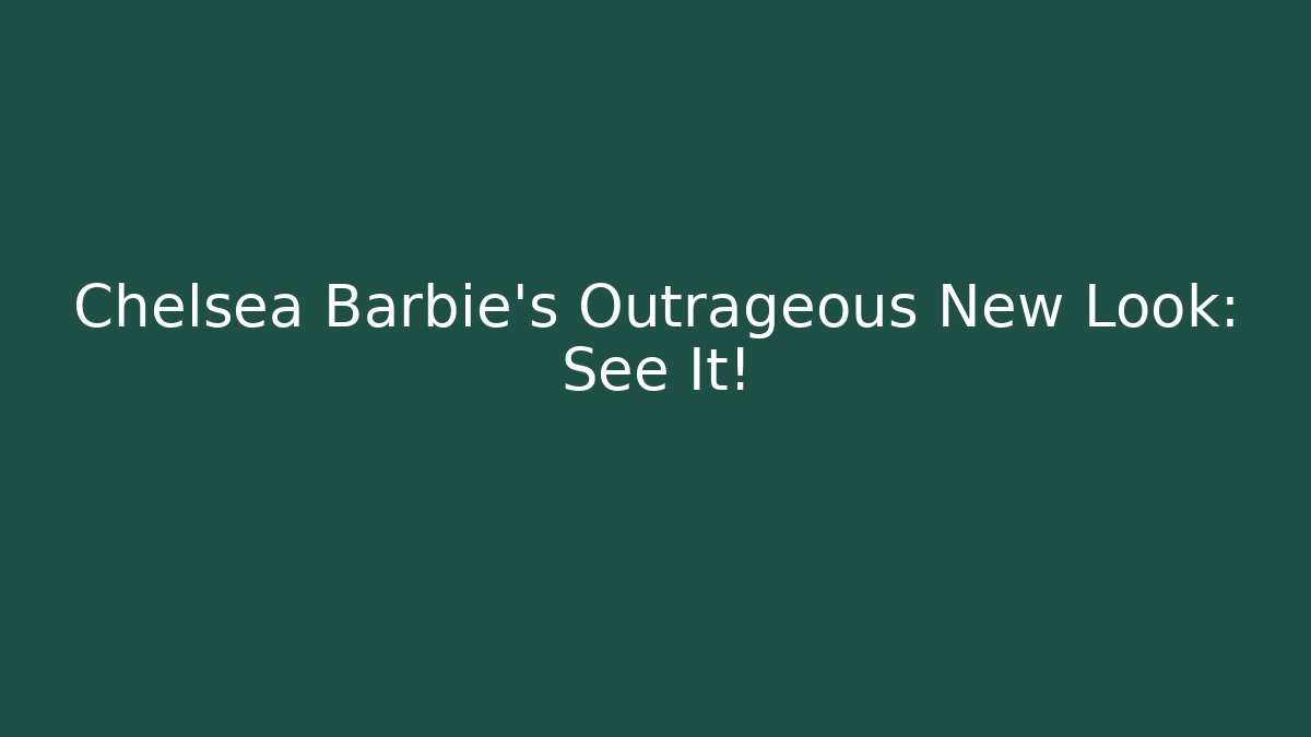 Chelsea Barbie’s Outrageous New Look: See It!