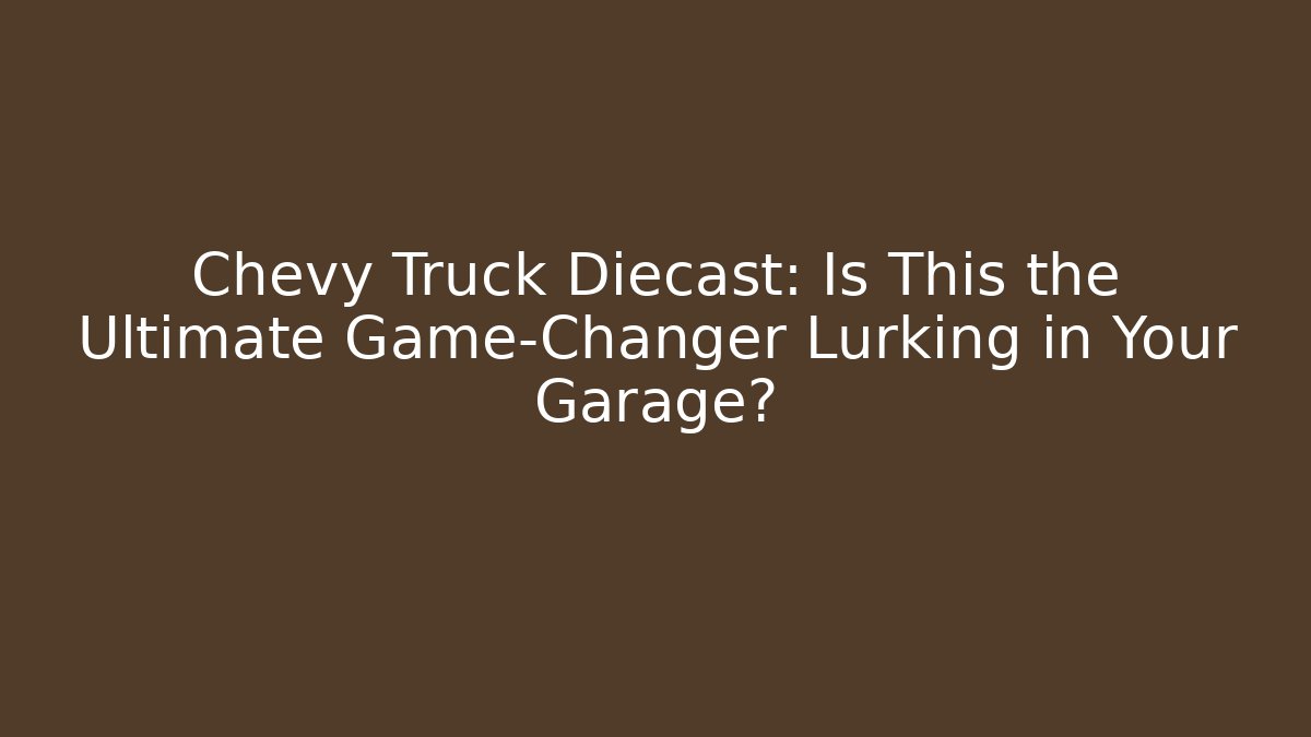 Chevy Truck Diecast: Is This the Ultimate Game-Changer Lurking in Your Garage?