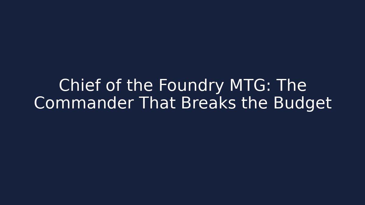 Chief of the Foundry MTG: The Commander That Breaks the Budget