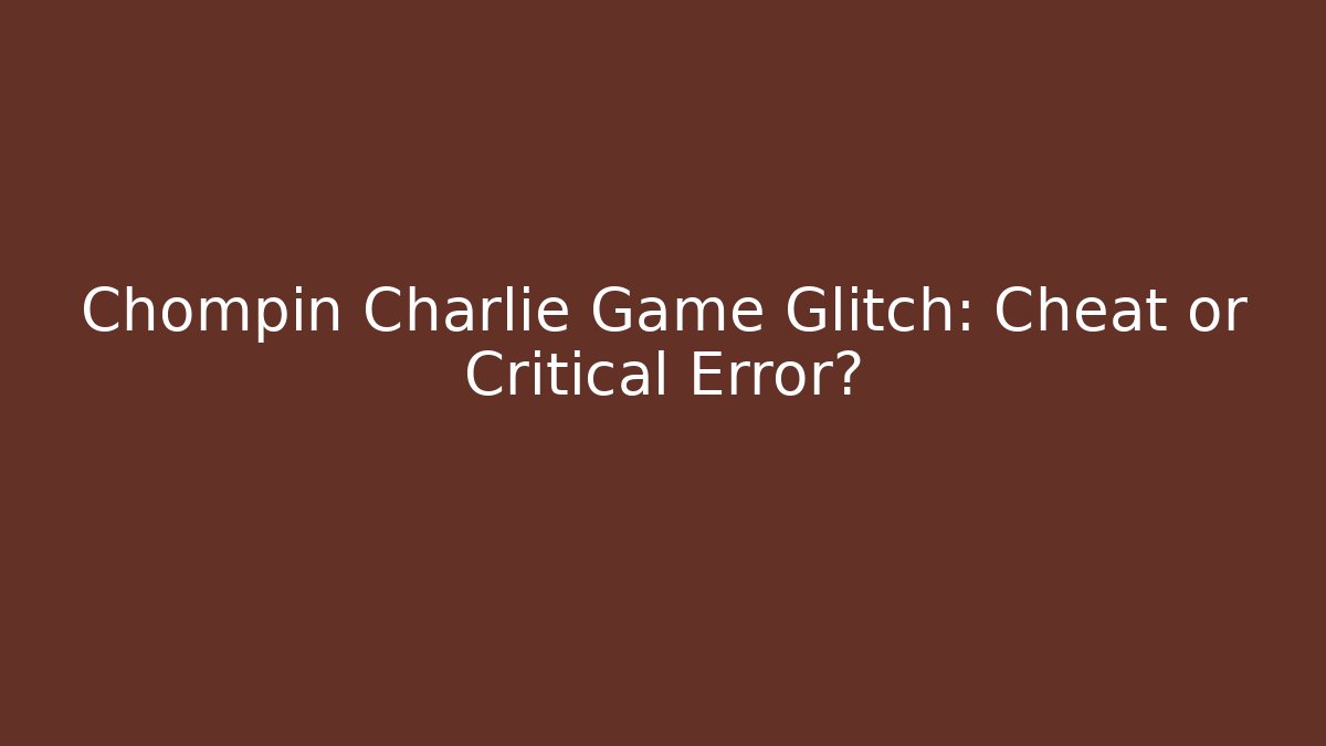 Chompin Charlie Game Glitch: Cheat or Critical Error?