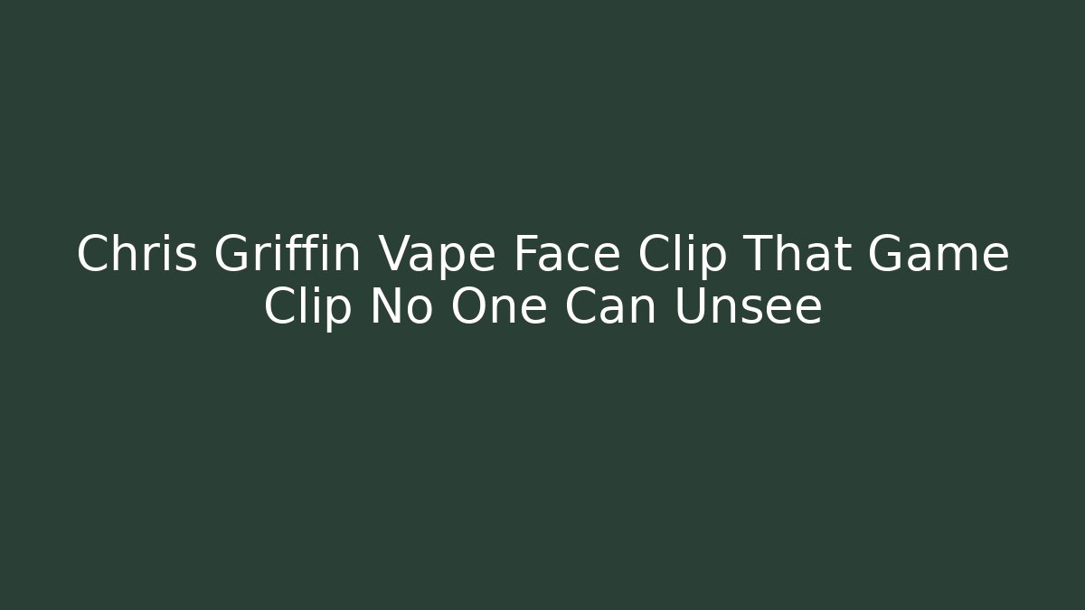 Chris Griffin Vape Face Clip That Game Clip No One Can Unsee