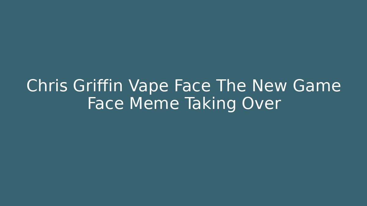 Chris Griffin Vape Face The New Game Face Meme Taking Over