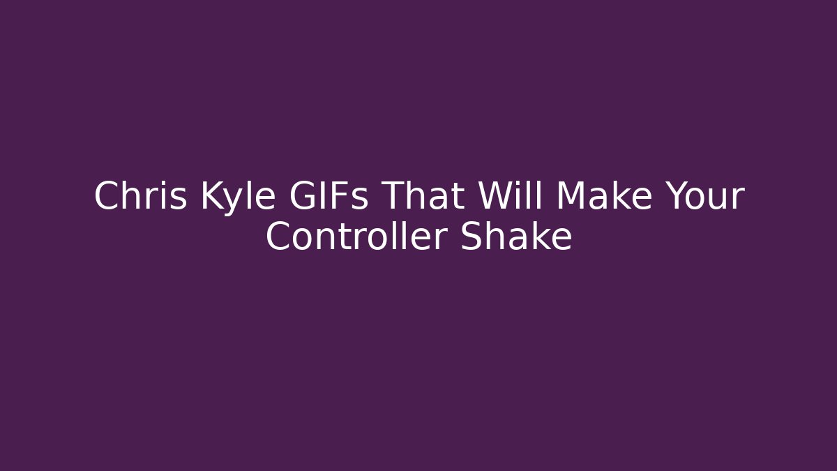 Chris Kyle GIFs That Will Make Your Controller Shake