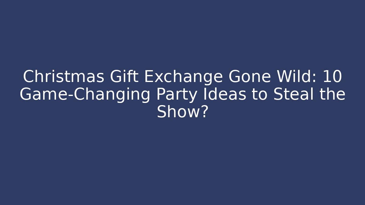 Christmas Gift Exchange Gone Wild: 10 Game-Changing Party Ideas to Steal the Show?