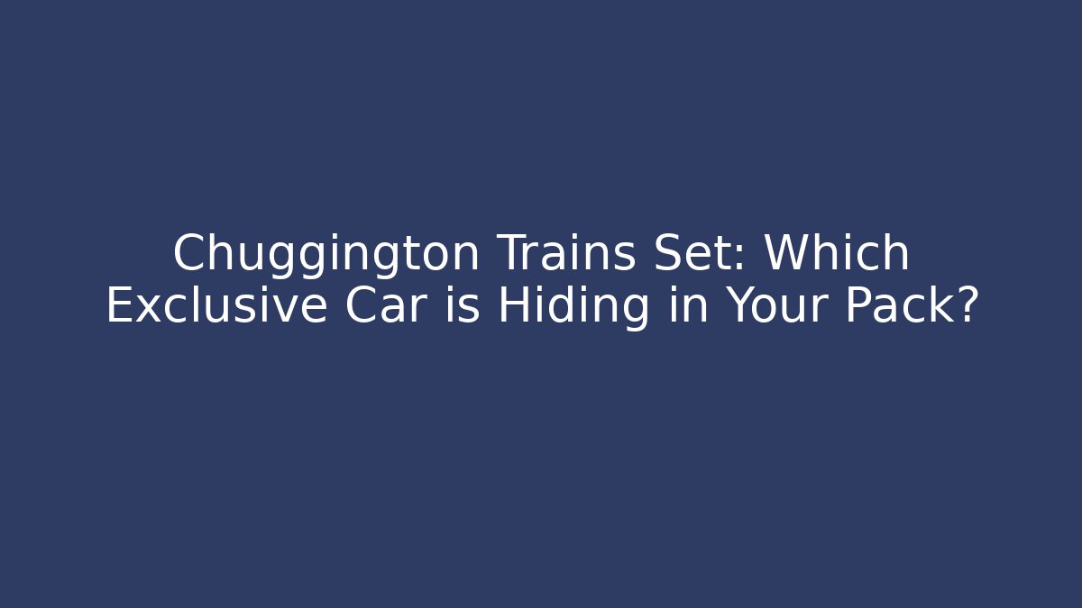 Chuggington Trains Set: Which Exclusive Car is Hiding in Your Pack?