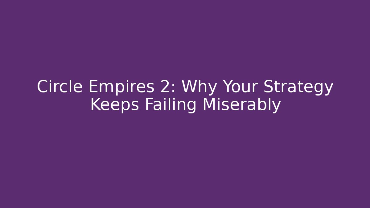 Circle Empires 2: Why Your Strategy Keeps Failing Miserably
