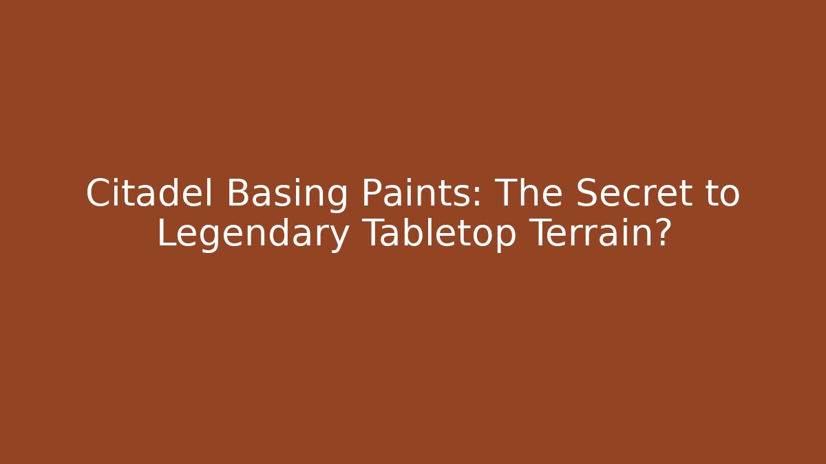 Citadel Basing Paints: The Secret to Legendary Tabletop Terrain?