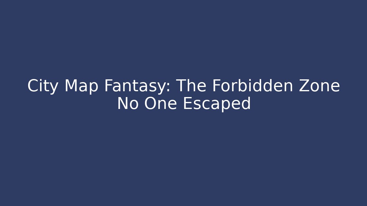 City Map Fantasy: The Forbidden Zone No One Escaped