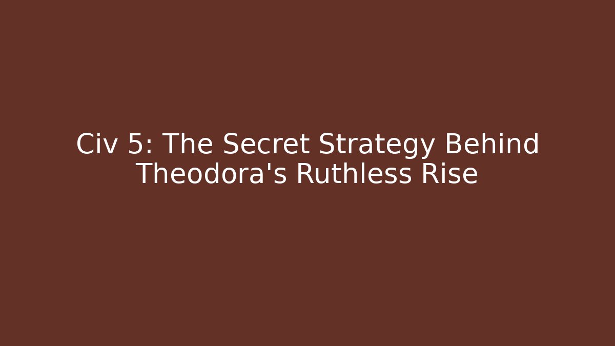 Civ 5: The Secret Strategy Behind Theodora's Ruthless Rise