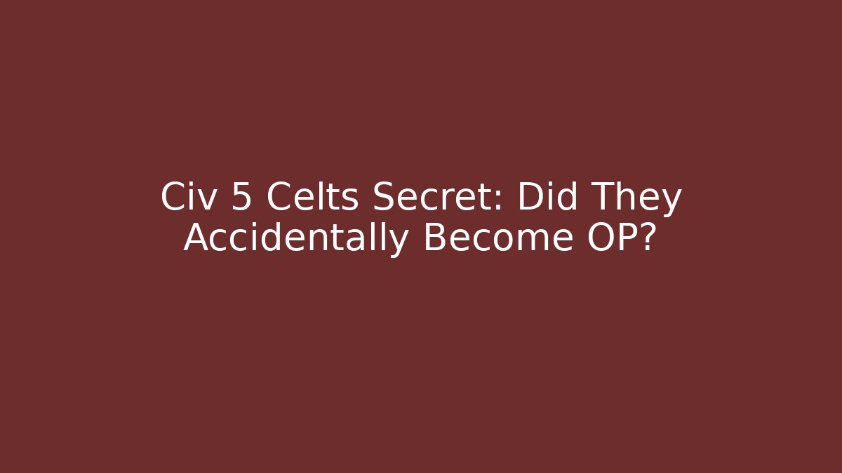 Civ 5 Celts Secret: Did They Accidentally Become OP?