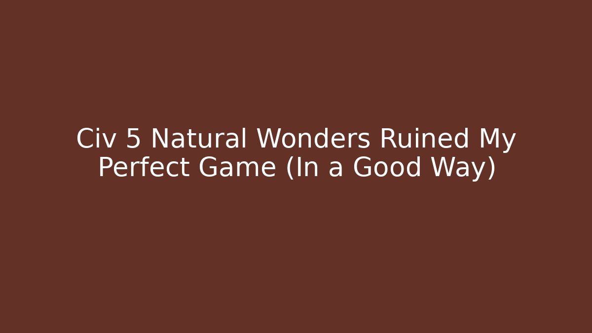Civ 5 Natural Wonders Ruined My Perfect Game (In a Good Way)