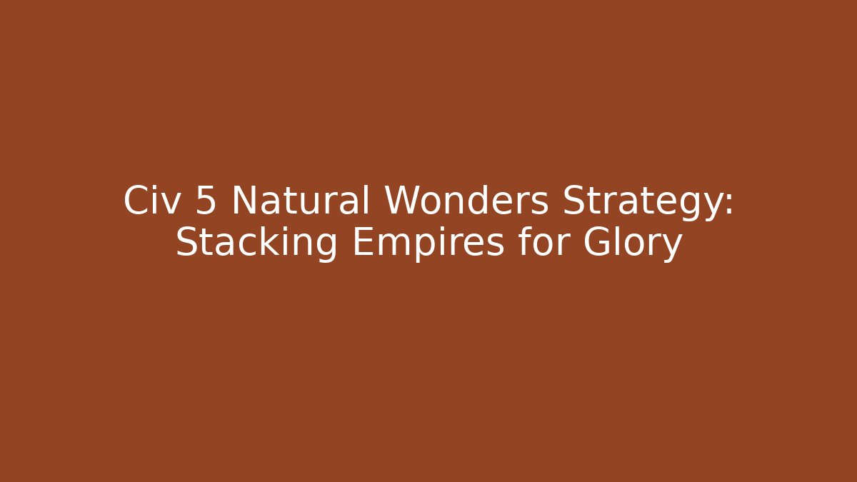 Civ 5 Natural Wonders Strategy: Stacking Empires for Glory - Felix Cat Insurance