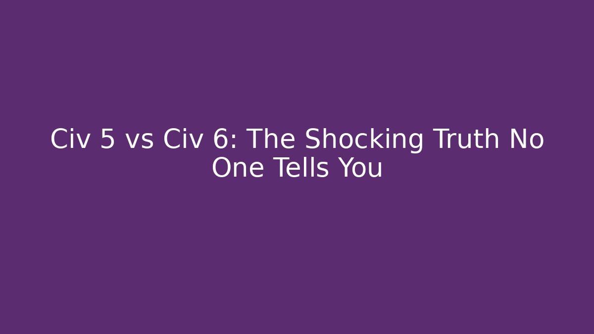Civ 5 vs Civ 6: The Shocking Truth No One Tells You