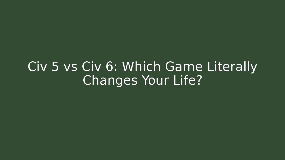 Civ 5 vs Civ 6: Which Game Literally Changes Your Life?