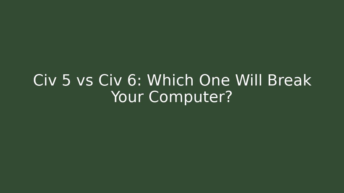 Civ 5 vs Civ 6: Which One Will Break Your Computer?
