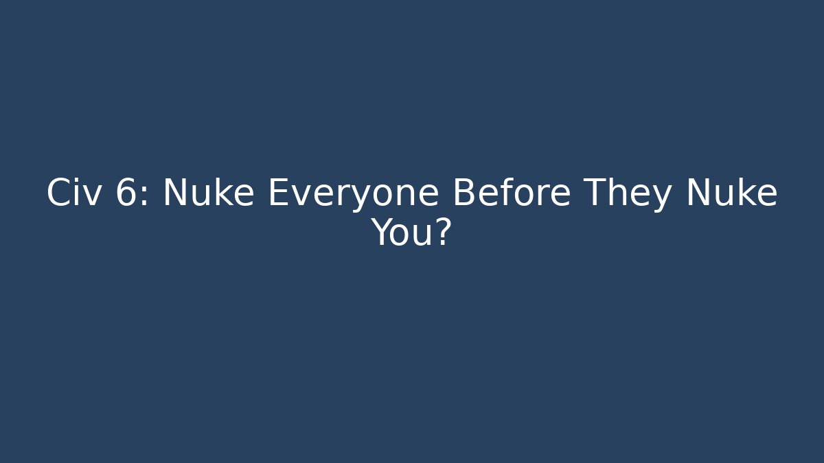 Civ 6: Nuke Everyone Before They Nuke You?