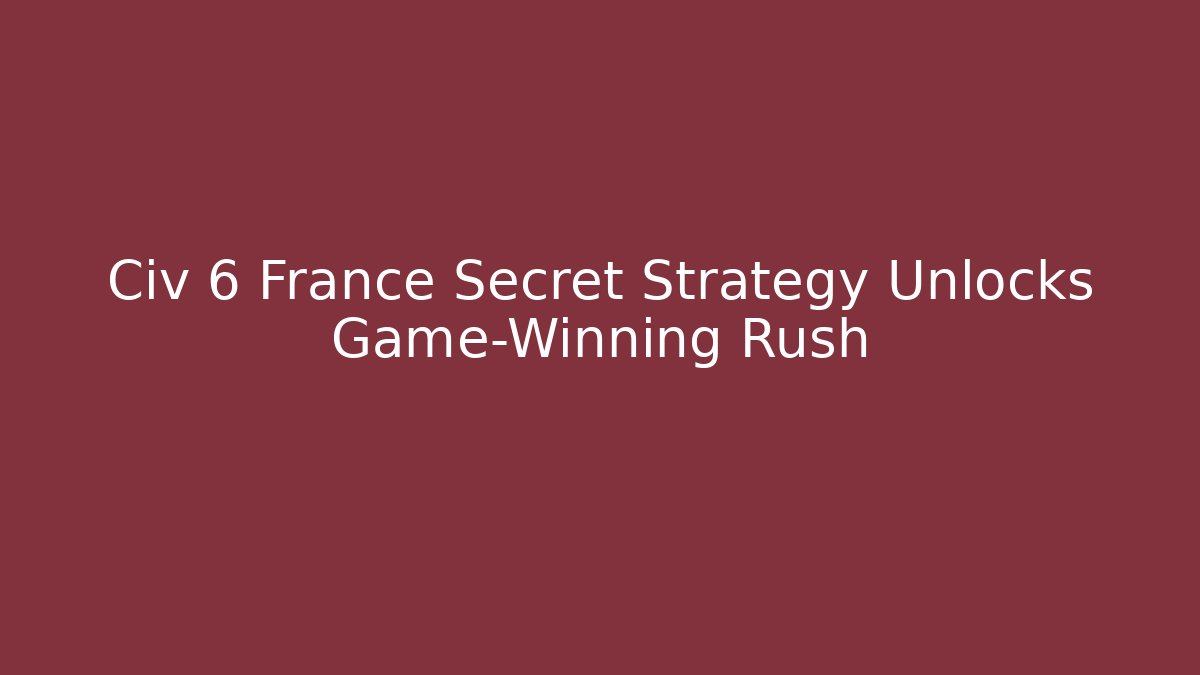 Civ 6 France Secret Strategy Unlocks Game-Winning Rush