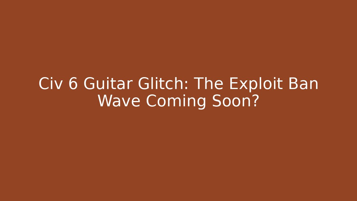 Civ 6 Guitar Glitch: The Exploit Ban Wave Coming Soon?
