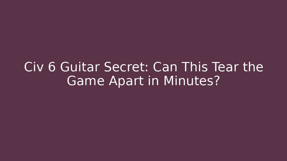 Civ 6 Guitar Secret: Can This Tear the Game Apart in Minutes?