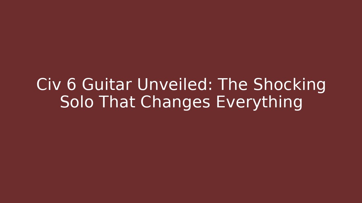 Civ 6 Guitar Unveiled: The Shocking Solo That Changes Everything