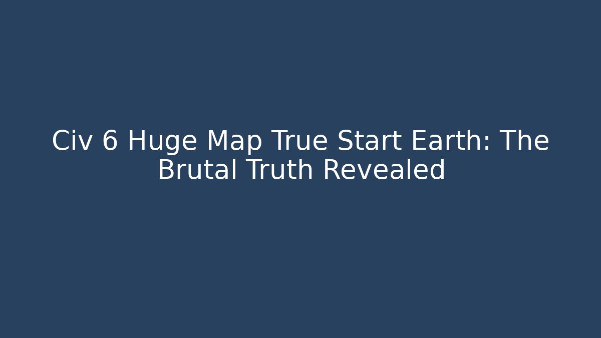 Civ 6 Huge Map True Start Earth: The Brutal Truth Revealed