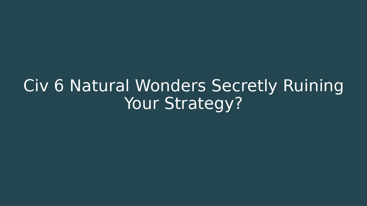 Civ 6 Natural Wonders Secretly Ruining Your Strategy?