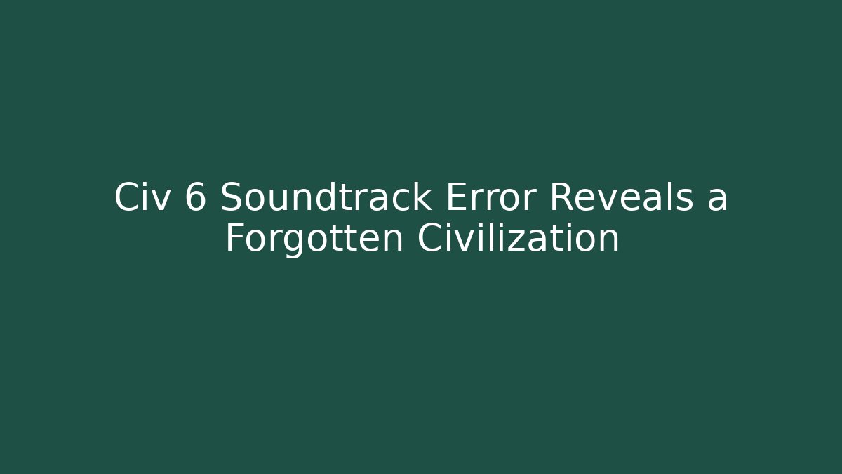 Civ 6 Soundtrack Error Reveals a Forgotten Civilization