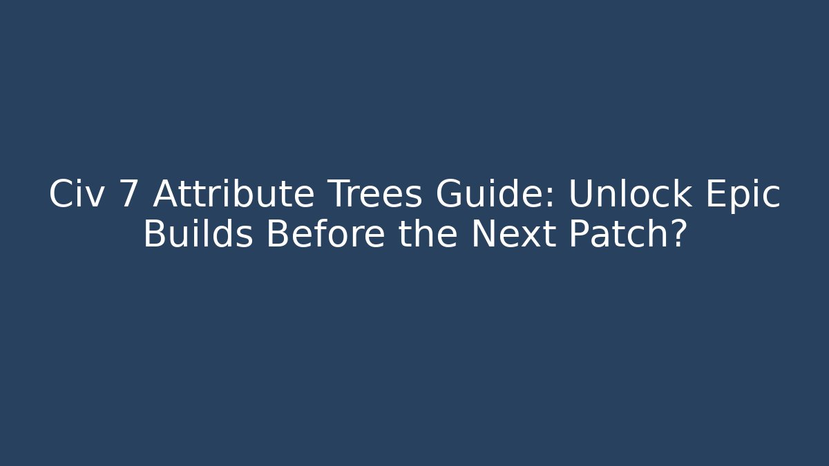 Civ 7 Attribute Trees Guide: Unlock Epic Builds Before the Next Patch?
