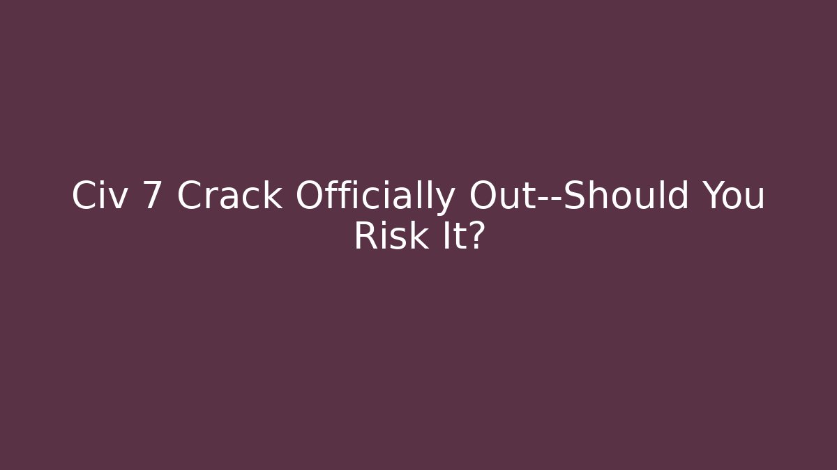Civ 7 Crack Officially Out—Should You Risk It?