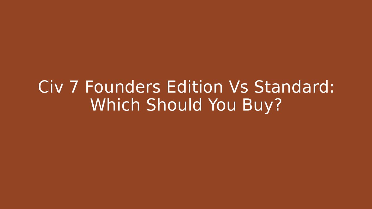 Civ 7 Founders Edition Vs Standard: Which Should You Buy?