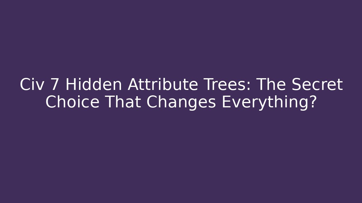 Civ 7 Hidden Attribute Trees: The Secret Choice That Changes Everything? - Felix Cat Insurance