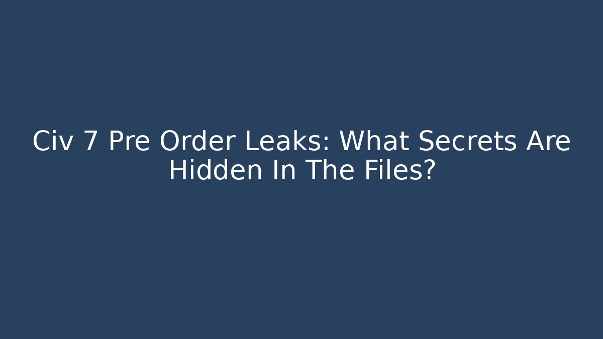 Civ 7 Pre Order Leaks: What Secrets Are Hidden In The Files?
