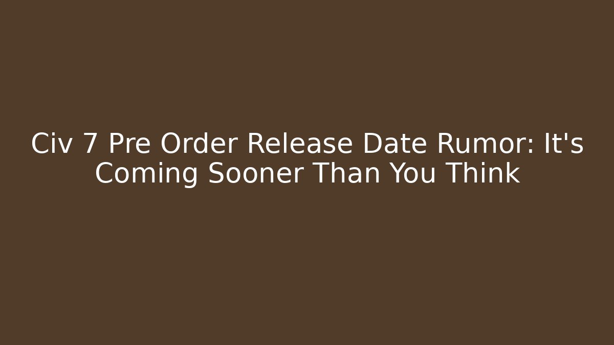 Civ 7 Pre Order Release Date Rumor: It’s Coming Sooner Than You Think - Felix Cat Insurance