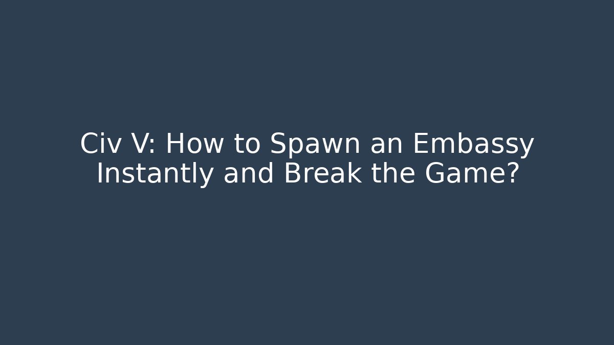 Civ V: How to Spawn an Embassy Instantly and Break the Game?