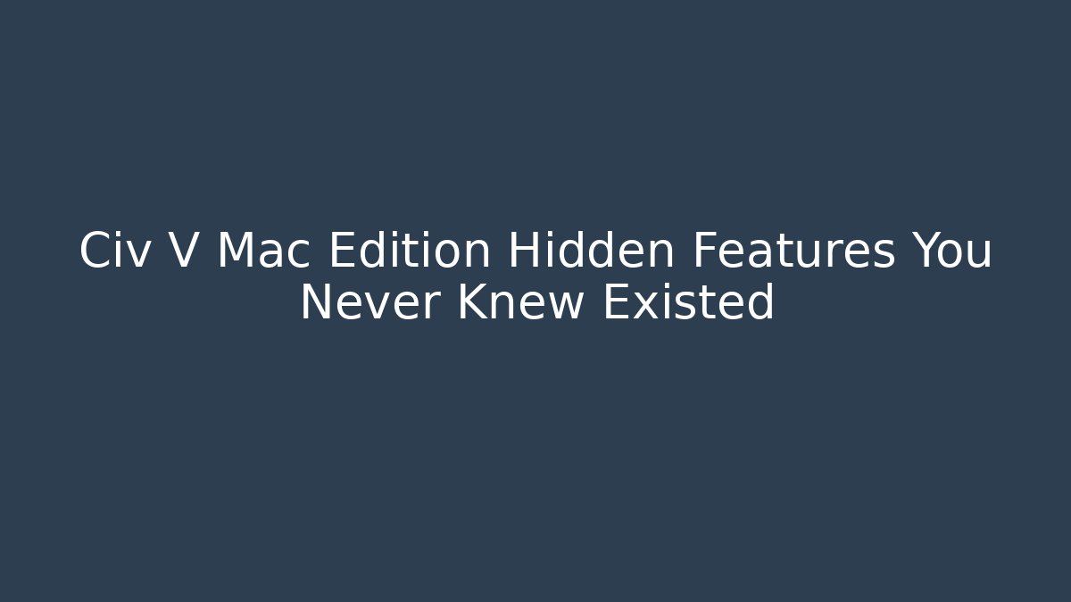 Civ V Mac Edition Hidden Features You Never Knew Existed