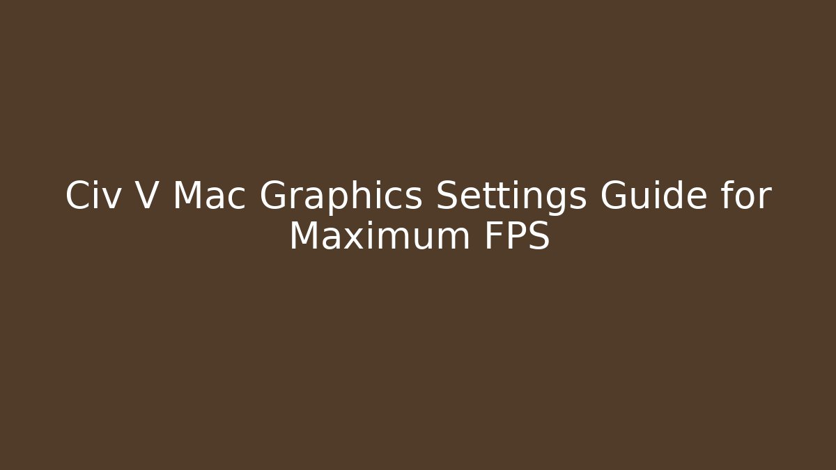 Civ V Mac Graphics Settings Guide for Maximum FPS
