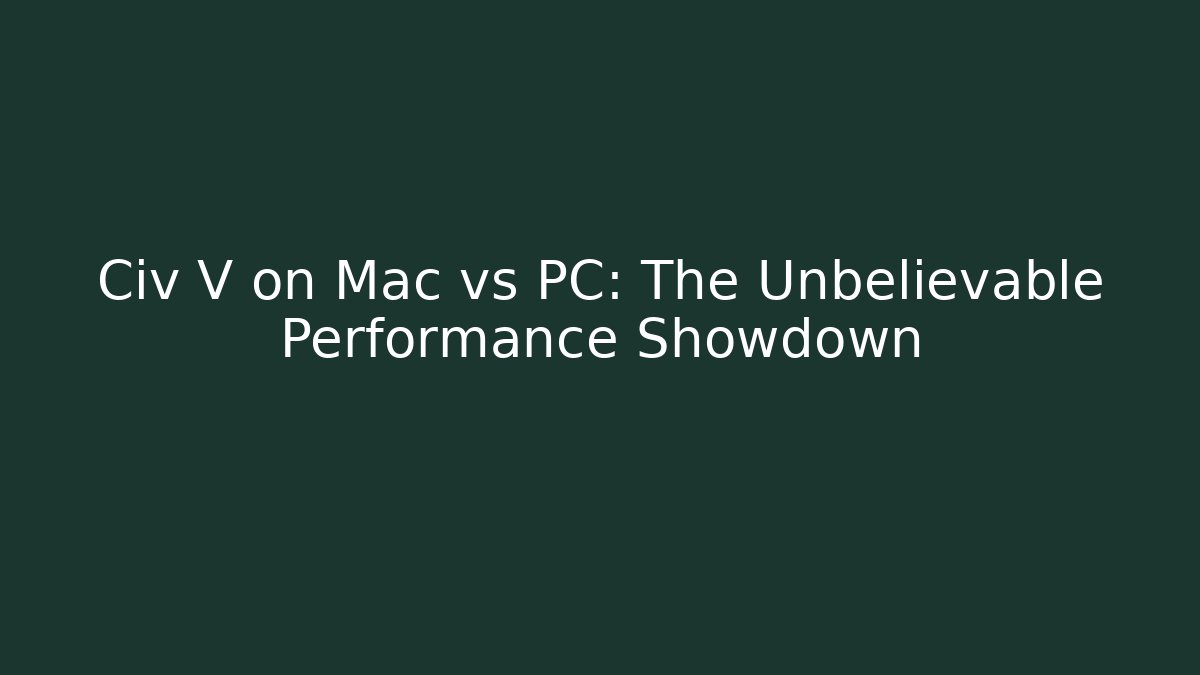 Civ V on Mac vs PC: The Unbelievable Performance Showdown