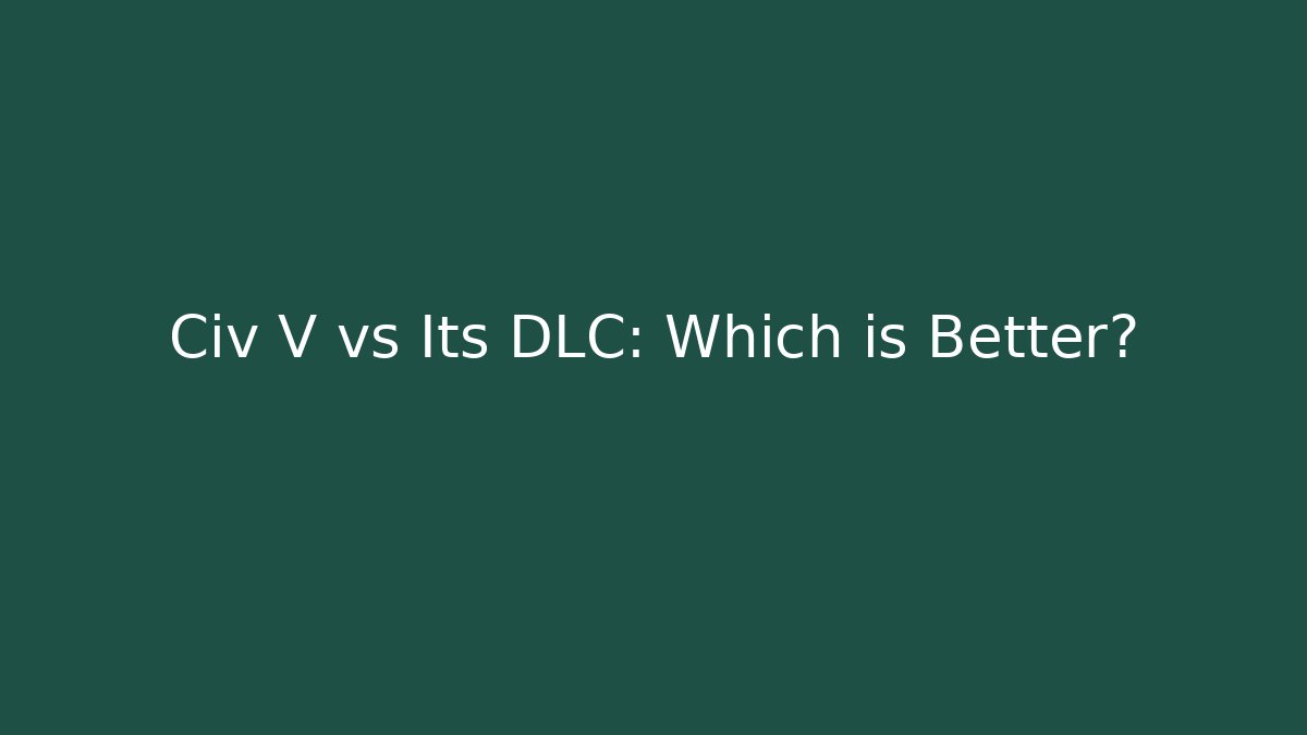 Civ V vs Its DLC: Which is Better?
