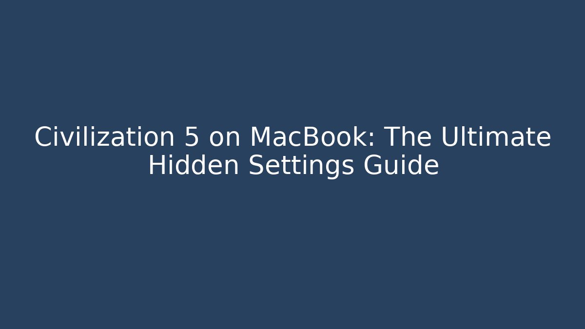 Civilization 5 on MacBook: The Ultimate Hidden Settings Guide