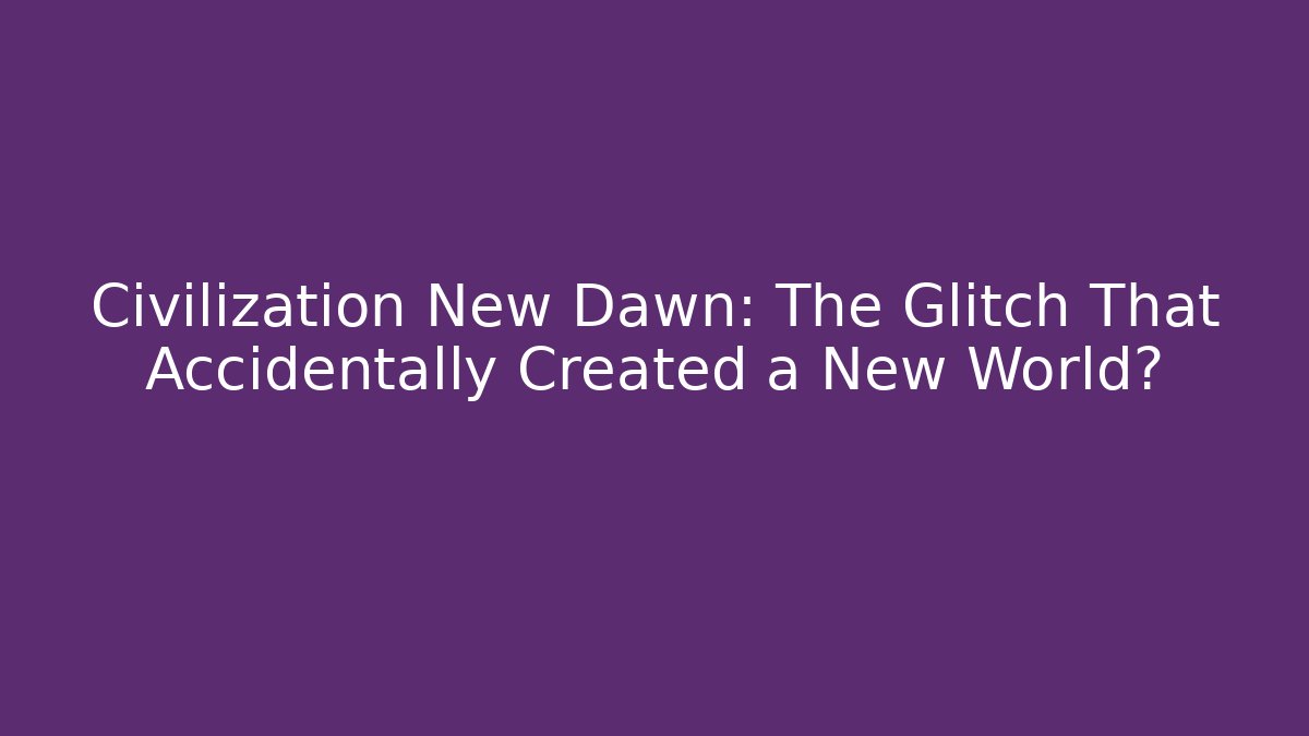 Civilization New Dawn: The Glitch That Accidentally Created a New World?