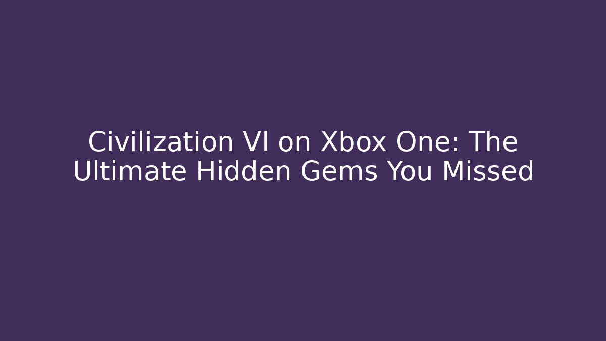 Civilization VI on Xbox One: The Ultimate Hidden Gems You Missed